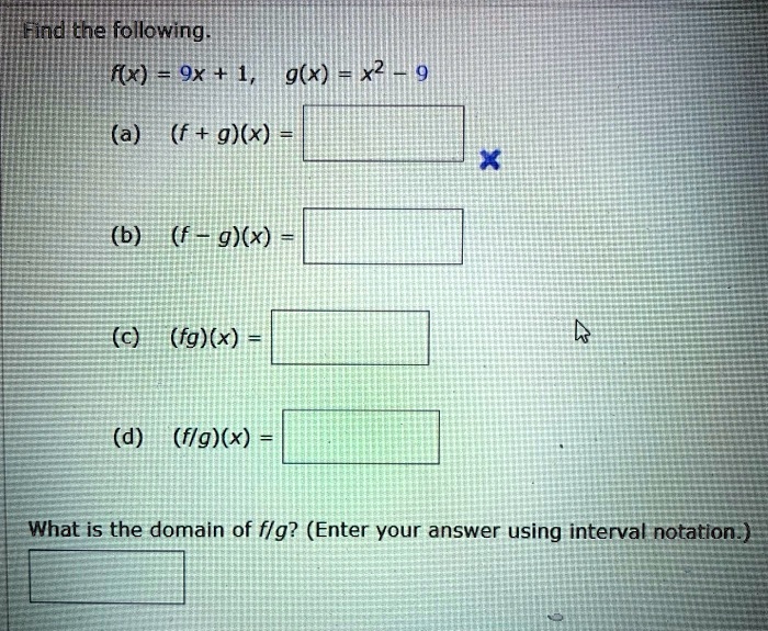 Find the following.
f(x) = 9x + 1, g(x) = x^2 - 9
(a) (f+g)(x) =
(b) (f-g)(x) =
(c) (fg)(x) =
(d) (f/g)(x) =
What is the domain of f/g? (Enter your answer using interval notation.)
