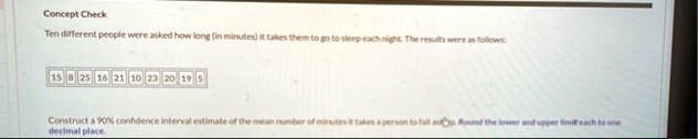 concept check ten different people were asked how long in minutes it takes them to go to sleep each night the results were as follows 15 8 25 16 21 10 23 20 19 5 construct a 90 confidence in 93026