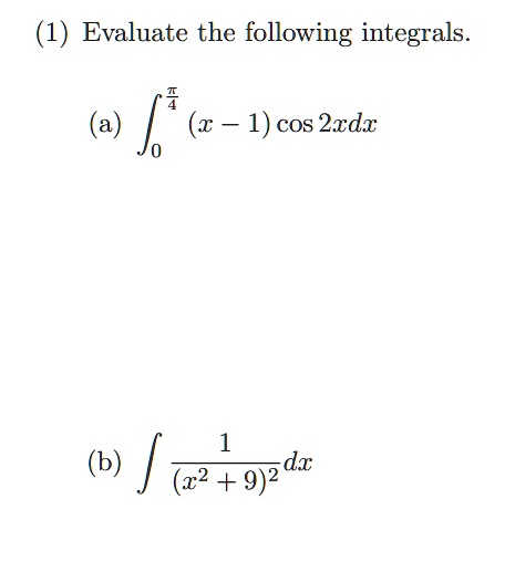 (1) Evaluate the following integrals.

    (a) ∫0^(π)/(4) (x - 1) cos 2x dx
     (b) ∫(1)/((x^2 + 9)^2) dx
