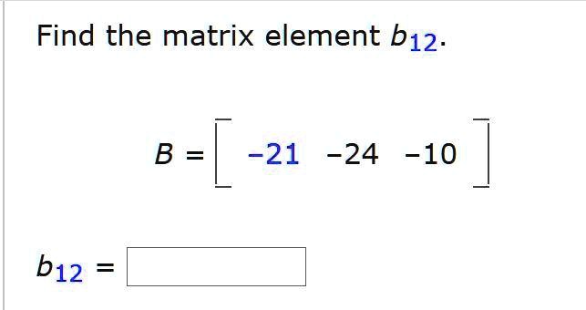 Find the matrix element b12.
B = [ -21 -24 -10 ]
b12 =
