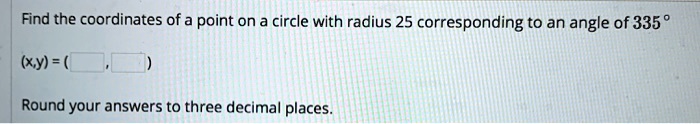 Find the coordinates of a point on a circle with radius 25 corresponding to an angle of 335°
(x,y) = ( , )
Round your answers to three decimal places.