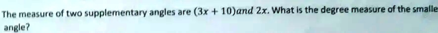 The measure of two supplementary angles are (3x + 10) and 2x. What is the degree measure of the smaller angle?