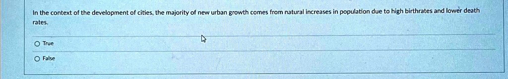 In the context of the development of cities, the majority of new urban growth comes from natural increases in population due to high birthrates and lower death rates.
O True
O False