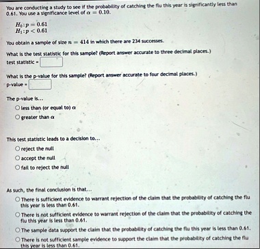 you are conducting a study to see if the probability of catching the flu this year is significantly less than 061 you use a significance level of alpha 010 h0 p 061 h1 p 061 you obtain a s 69648