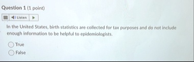 question 1 1 point listen in the united states birth statistics are collected for tax purposes and do not include enough information to be helpful to epidemiologists true false 94956