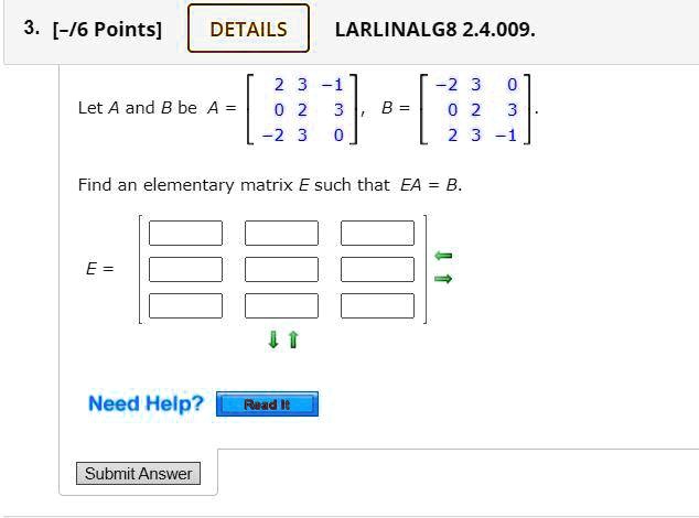 Let A and B be A = [2 3 -1; 0 2 3; -2 3 0], B = [-2 3 0; 0 2 3; 2 3 -1].
Find an elementary matrix E such that EA = B.
E = [; ; ]
