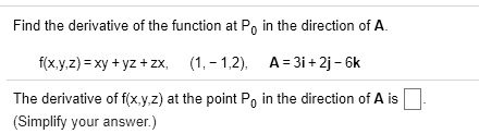 Find the derivative of the function at P0 in the direction of A.
f(x,y,z) = xy + yz + zx, (1, -1, 2), A = 3i + 2j - 6k
The derivative of f(x,y,z) at the point P0 in the direction of A is 
(Simplify your answer.)