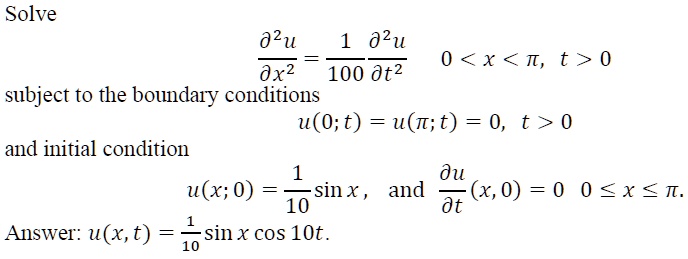 Solve
(∂^2 u)/(∂ x^2) = (1)/(100)(∂^2 u)/(∂ t^2)     0 < x < π, t > 0
subject to the boundary conditions
u(0; t) = u(π; t) = 0, t > 0
and initial condition
u(x; 0) = (1)/(10)sin x, and (∂ u)/(∂ t)(x, 0) = 0    0 ≤ x ≤π.
Answer: u(x, t) = (1)/(10)sin x cos 10t.