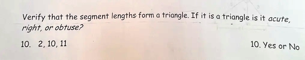 Verify that the segment lengths form a triangle. If it is a triangle is it acute, right, or obtuse?
10. 2, 10, 11
10. Yes or No