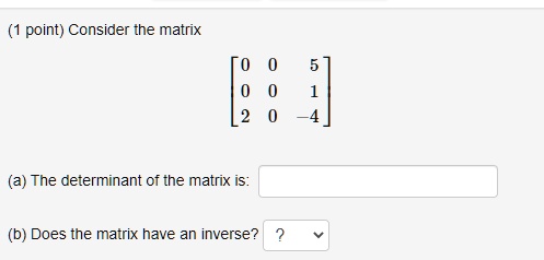 Consider the matrix

eginbmatrix
0     0     5 0     0     1 2     0     -4
endbmatrix

(a) The determinant of the matrix is:
(b) Does the matrix have an inverse?