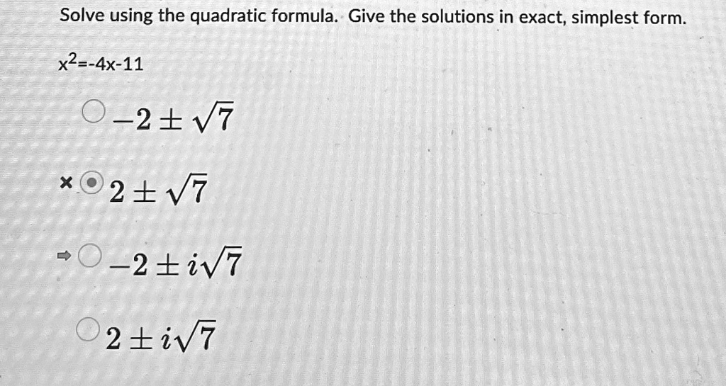 Solve using the quadratic formula. Give the solutions in exact, simplest form.
x^2 = -4x - 11
-2 ±√(7)
2 ±√(7)
-2 ± i√(7)
2 ± i√(7)