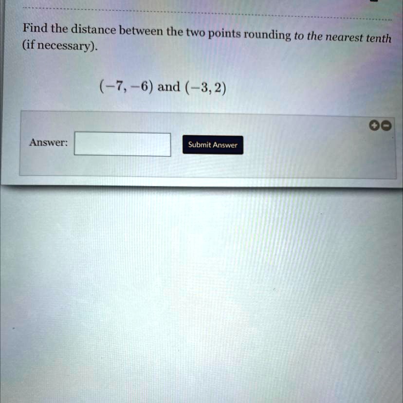 Find the distance between the two points rounding to the nearest tenth
(if necessary).
(-7, -6) and (-3, 2)
Answer: