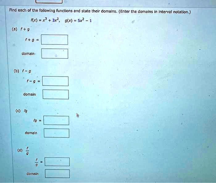 Find each of the following functions and state their domains. (Enter the domains in interval notation.)
f(x) = x^3 + 3x^2, g(x) = 5x^2 - 1
(a) f + g
f + g = 
domain
(b) f - g
f - g = 
domain
(c) fg
fg = 
domain
(d) f/g
f/g = 
domain