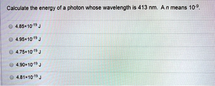 Calculate the energy of a photon whose wavelength is 413 nm. A n means 10^-9.
4.85x10^-19 J
4.95x10^-19 J
4.75x10^-19 J
4.90x10^-19 J
4.81x10^-19 J