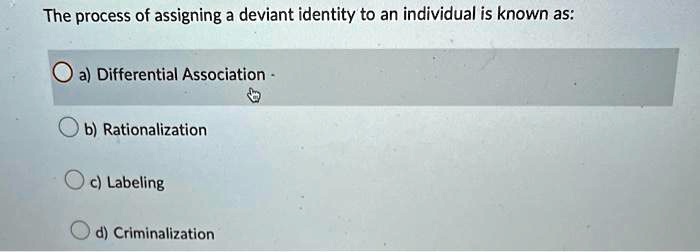 The process of assigning a deviant identity to an individual is known as:
a) Differential Association
b) Rationalization
c) Labeling
d) Criminalization