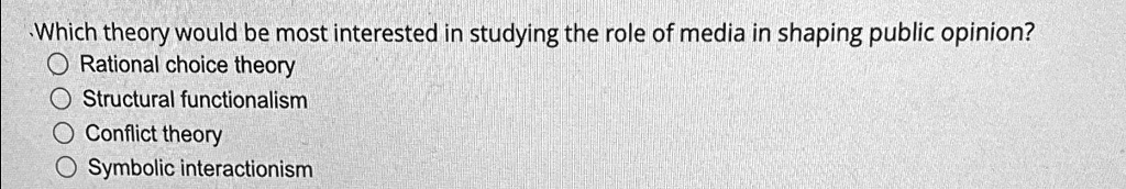 Which theory would be most interested in studying the role of media in shaping public opinion?
Rational choice theory
Structural functionalism
Conflict theory
Symbolic interactionism
