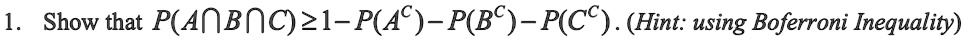 1. Show that P(A cap B cap C)geq 1 - P(A) - P(B) - P(C^c). (Hint: using Boole's Inequality)