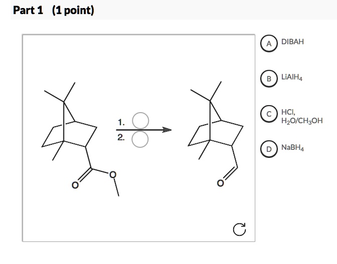 Part 1 (1 point)
A DIBAH
B LiAlH4
1.
2.
C HCl,
H2O/CH3OH
D NaBH4