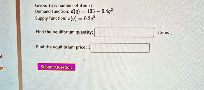 Given: (q is number of items)
Demand function: d(q) = 135 - 0.4q^2
Supply function: s(q) = 0.2q^2
Find the equilibrium quantity: items
Find the equilibrium price: 