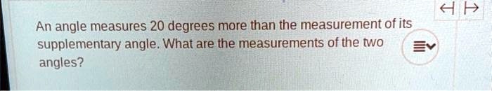 An angle measures 20 degrees more than the measurement of its supplementary angle. What are the measurements of the two angles?