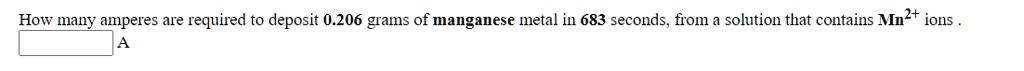 How many amperes are required to deposit 0.206 grams of manganese metal in 683 seconds, from a solution that contains Mn2+ ions .
A