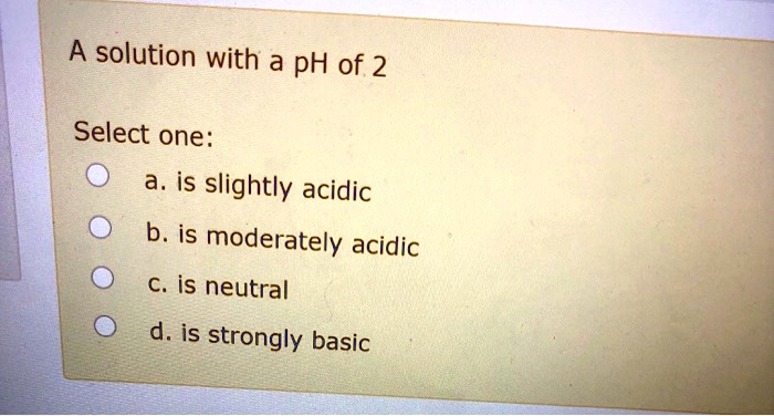 SOLVED: A solution with a pH of 2 Select one: a, is slightly acidic b ...