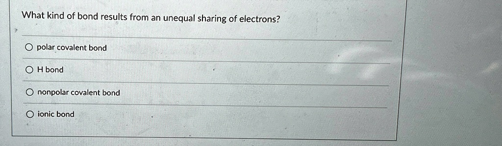What kind of bond results from an unequal sharing of electrons?
Opolar covalent bond
OH bond
Ononpolar covalent bond
ionic bond