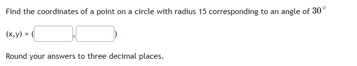Find the coordinates of a point on a circle with radius 15 corresponding to an angle of 30°
(x,y) = (
,
)
Round your answers to three decimal places.