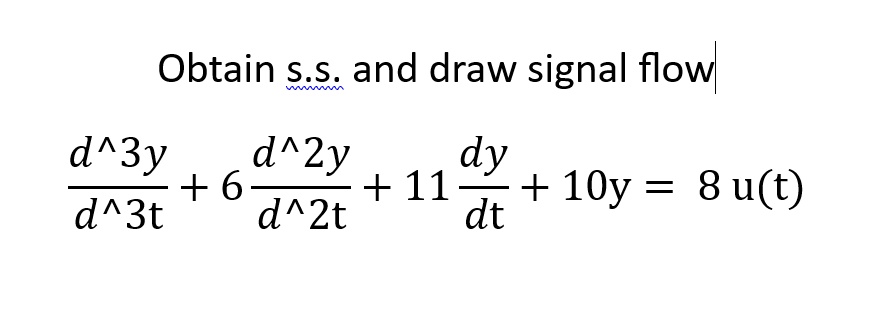 Obtain s.s. and draw signal flow
(d^3y)/(d^3t) + 6(d^2y)/(d^2t) + 11(dy)/(dt) + 10y = 8 u(t)
