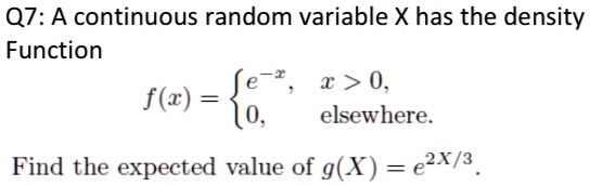 Q7: A continuous random variable X has the density
Function
f(x) =  e^-x,     x > 0, 
 0,    elsewhere.
Find the expected value of g(X) = e^2X/3.