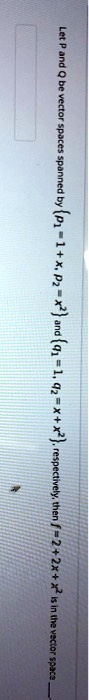 Let P and Q be vector spaces spanned by {p1 = 1 + x, p2 = x^2} and {q1 = 1, q2 = x + x^2}, respectively, then f = 2 + 2x + x^2 is in the vector space