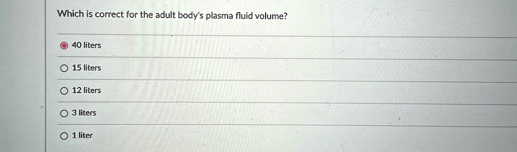 Which is correct for the adult body's plasma fluid volume?
40 liters
15 liters
12 liters
3 liters
1 liter
