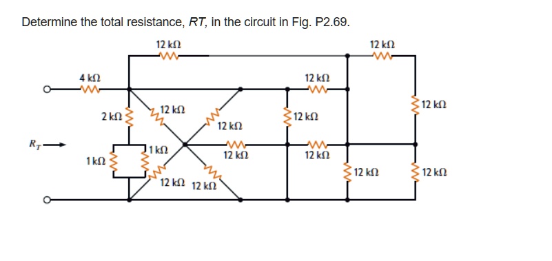 Determine the total resistance, RT, in the circuit in Fig. P2.69.
12 k?
12 k?
4 k?
12 k?
12 k?
12 k?
2 k?
12 k?
12 k?
RT
1 k?
1 k?
12 k?
12 k?
12 k?
12 k?
12 k?
12 k?