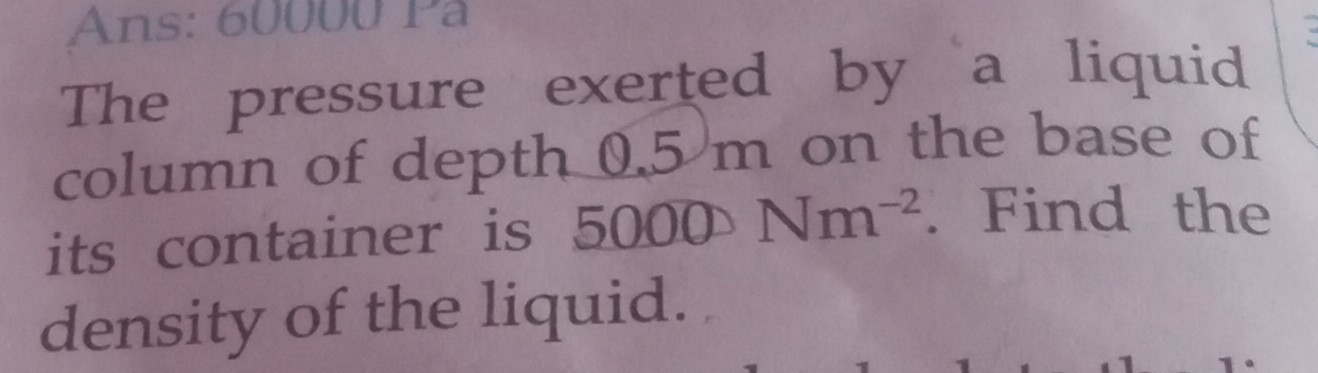 The pressure exerted by a liquid column of depth 0.5  m on the base of its container is 5000 Nm^-2. Find the density of the liquid.