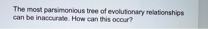 The most parsimonious tree of evolutionary relationships can be inaccurate. How can this occur?