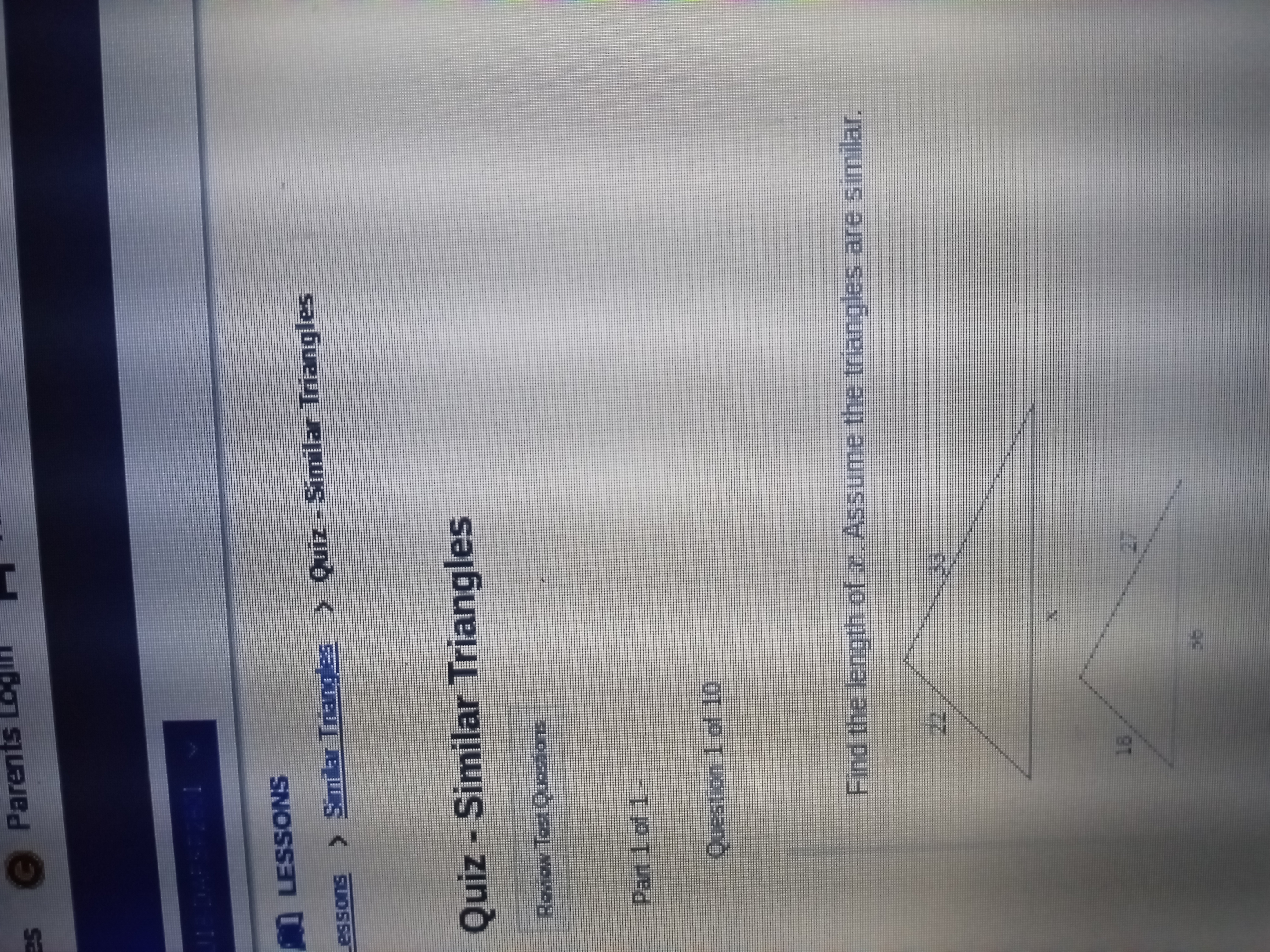 Quiz - Similar Triangles
Find the length of x. Assume the triangles are similar.
22
33
x
18
27
36