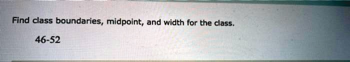 Find class boundaries, midpoint, and width for the class.

46-52