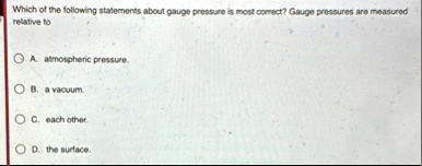 which of the following statements about gauge pressure is most correct gauge pressures are measured relative to a atmospheric pressure b a vacuum c each other d the surface 89551