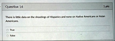 question 16 1 pts there is little data on the shootings of hispanics and none on native americans or asian americans true false 52426