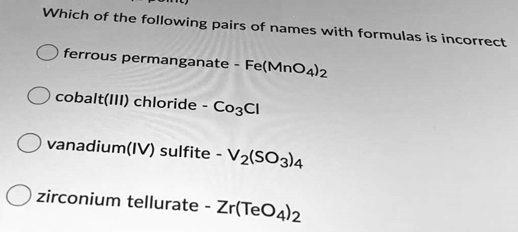 Which of the following pairs of names with formulas is incorrect
ferrous permanganate - Fe(MnO4)2
cobalt(III) chloride - Co3Cl
vanadium(IV) sulfite - V2(SO3)4
zirconium tellurate - Zr(TeO4)2