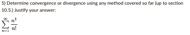 5) Determine convergence or divergence using any method covered so far (up to section 10.5.) Justify your answer:

?n=1^? n³ / n!