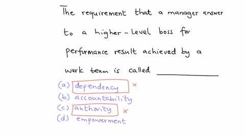 the-requirement-that-a-manager-answer-to-a-higher-level-boss-for-performance-results-achieved-by-a-work-team-is-called-_______________-a-dependency-b-accountability-c-authority-d-empowerment