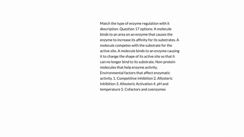 match-the-type-of-enzyme-regulation-with-it-description-question-17-options-a-molecule-binds-to-an-area-on-an-enzyme-that-causes-the-enzyme-to-increase-its-affinity-for-its-substrates-a-molecule-compe
