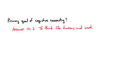what-is-the-primary-goal-of-cognitive-computing-a-to-replace-human-decision-making-entirely-b-to-think-like-humans-and-work-alongside-them-c-to-perform-complex-calculations-without-human-intervention-