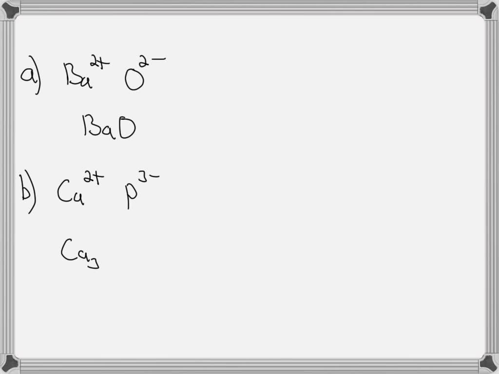 SOLVED: Each of the following pairs of elements will react to form an ionic  compound. Write the formulas and name these compounds: (a) barium and  oxygen, (b) calcium and phosphorus, (c) aluminum