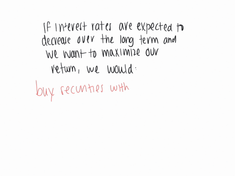 17-if-interest-rates-are-expected-to-decrease-over-the-long-term-and-we-want-to-maximize-our-return-we-would-a-buy-securities-with-a-short-maturity-b-buy-securities-with-a-long-maturity-c-spread-our-i