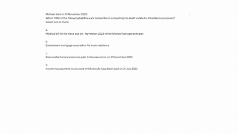 michael-died-on-10-november-2023-which-two-of-the-following-liabilities-are-deductible-in-computing-his-death-estate-for-inheritance-purposes-select-one-or-more-a-medical-bill-for-his-niece-due-on-1-n