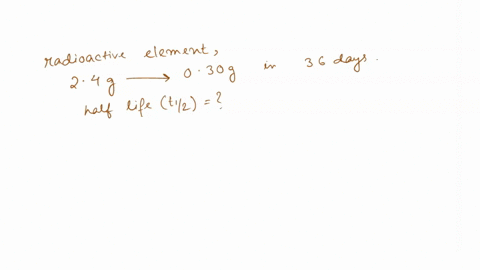 if-the-amount-of-radioactive-element-decreases-from-24-g-to-030-g-in-36-days-what-is-its-half-life-half-life-the-time-it-takes-for-12-of-the-sample-to-decay-12972