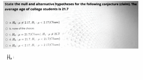 state-the-null-and-alternative-hypotheses-for-the-following-conjecture-claim-the-average-age-of-college-students-is-217-ho-p-217hi-p-217cliam-b-none-of-the-choices-ho-p-217cliam-hi-p-217-d-h-93886