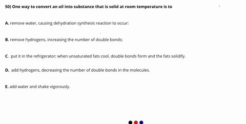 50-one-way-to-convert-an-oil-into-substance-that-is-solid-at-room-temperature-is-to-remove-water-causing-dehydration-synthesis-reaction-t0-occur-b-remove-hydrogens-increasing-the-number-f-do-47303